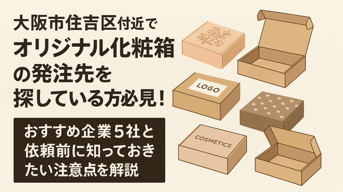 大阪市住吉区付近でオリジナル化粧箱の発注先を探している方必見！おすすめ企業5社と依頼前に知っておきたい注意点を解説